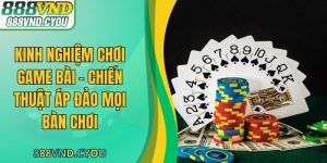 Kinh Nghiệm Chơi Game Bài - Chiến Thuật Áp Đảo Mọi Bàn Chơi