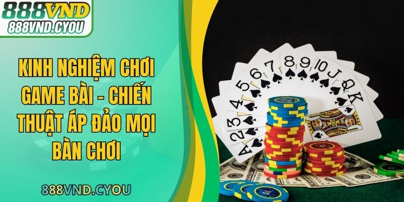 Kinh Nghiệm Chơi Game Bài - Chiến Thuật Áp Đảo Mọi Bàn Chơi