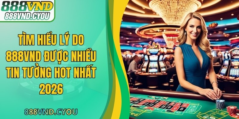 Tìm Hiểu Lý Do 888VND Được Nhiều Tin Tưởng HOT Nhất 2026