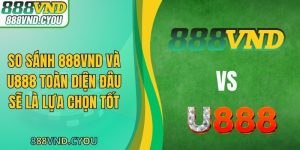 So Sánh 888VND Và U888 Toàn Diện Đâu Sẽ Là Lựa Chọn Tốt